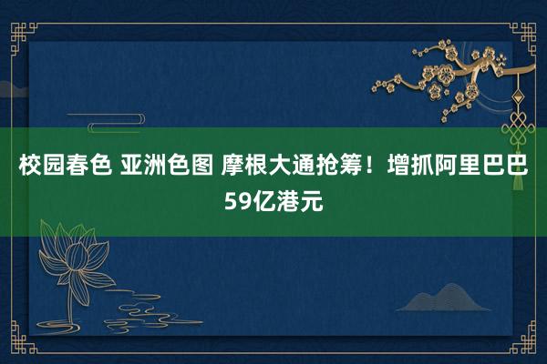 校园春色 亚洲色图 摩根大通抢筹！增抓阿里巴巴59亿港元