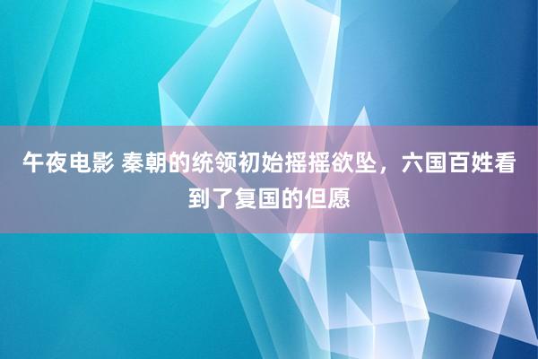 午夜电影 秦朝的统领初始摇摇欲坠，六国百姓看到了复国的但愿