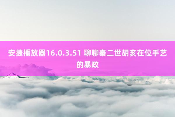 安捷播放器16.0.3.51 聊聊秦二世胡亥在位手艺的暴政