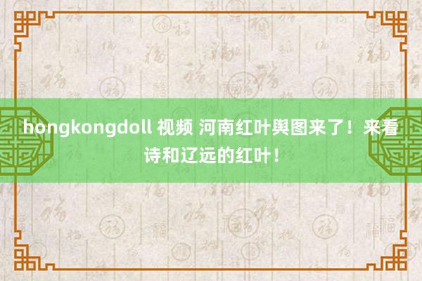 hongkongdoll 视频 河南红叶舆图来了！来看诗和辽远的红叶！