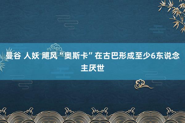 曼谷 人妖 飓风“奥斯卡”在古巴形成至少6东说念主厌世