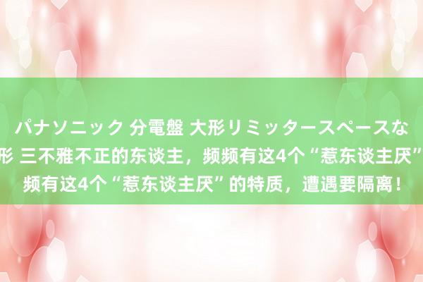 パナソニック 分電盤 大形リミッタースペースなし 露出・半埋込両用形 三不雅不正的东谈主，频频有这4个“惹东谈主厌”的特质，遭遇要隔离！