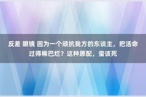 反差 眼镜 因为一个顽抗我方的东谈主，把活命过得稀巴烂？这种原配，蛮该死