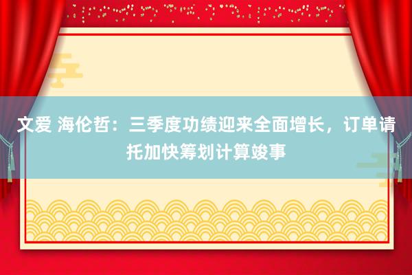 文爱 海伦哲：三季度功绩迎来全面增长，订单请托加快筹划计算竣事