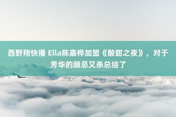 西野翔快播 Ella陈嘉桦加盟《酸甜之夜》，对于芳华的顾忌又杀总结了