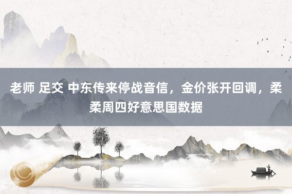 老师 足交 中东传来停战音信，金价张开回调，柔柔周四好意思国数据