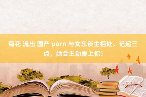 菊花 流出 国产 porn 与女东谈主相处，记起三点，她会主动爱上你！