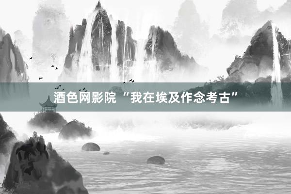 酒色网影院 “我在埃及作念考古”