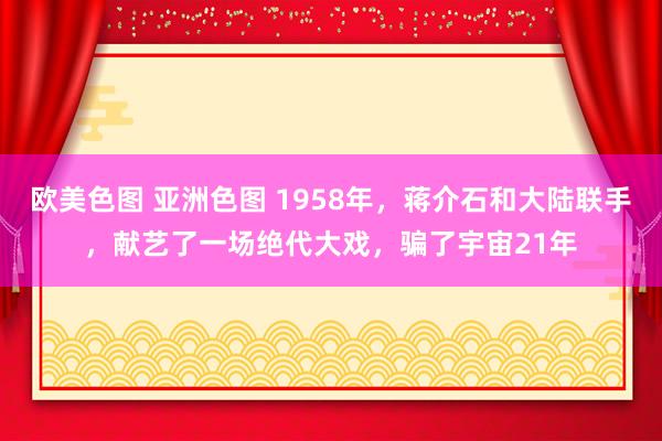 欧美色图 亚洲色图 1958年，蒋介石和大陆联手，献艺了一场绝代大戏，骗了宇宙21年