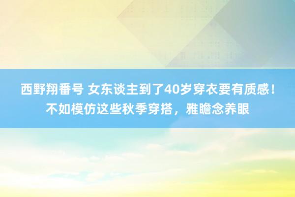 西野翔番号 女东谈主到了40岁穿衣要有质感！不如模仿这些秋季穿搭，雅瞻念养眼