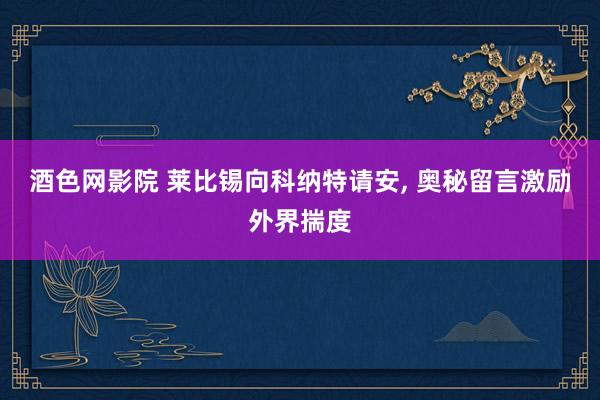 酒色网影院 莱比锡向科纳特请安， 奥秘留言激励外界揣度