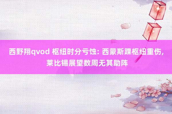 西野翔qvod 枢纽时分亏蚀: 西蒙斯踝枢纽重伤， 莱比锡展望数周无其助阵