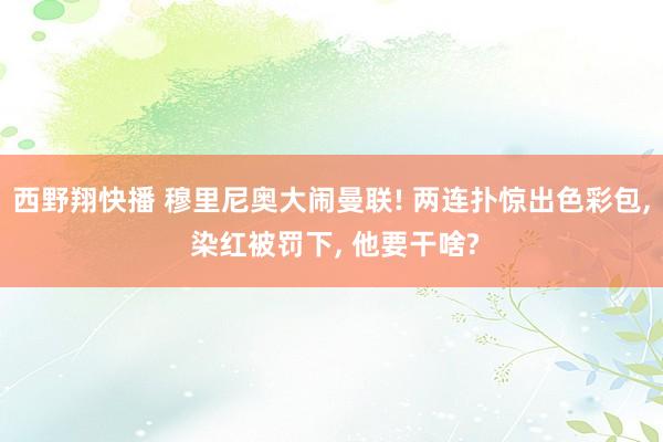 西野翔快播 穆里尼奥大闹曼联! 两连扑惊出色彩包， 染红被罚下， 他要干啥?