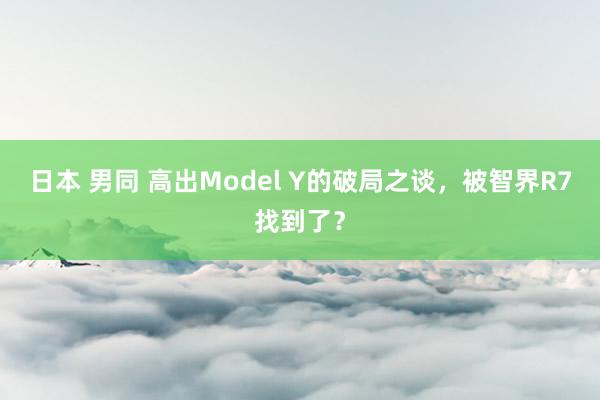 日本 男同 高出Model Y的破局之谈，被智界R7找到了？