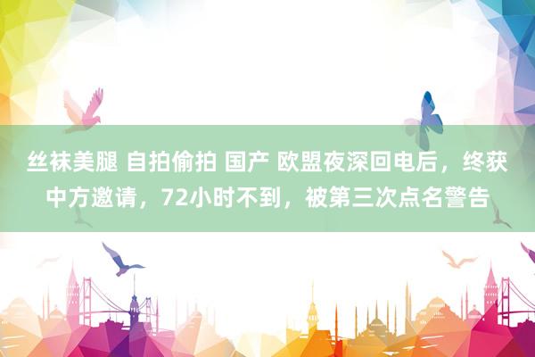 丝袜美腿 自拍偷拍 国产 欧盟夜深回电后，终获中方邀请，72小时不到，被第三次点名警告