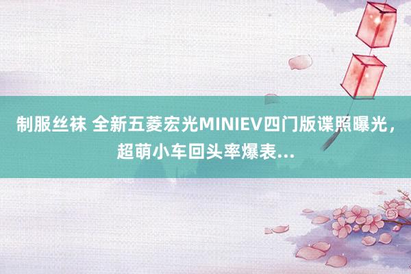 制服丝袜 全新五菱宏光MINIEV四门版谍照曝光，超萌小车回头率爆表...