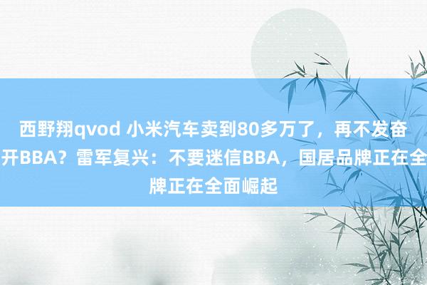 西野翔qvod 小米汽车卖到80多万了，再不发奋就只可开BBA？雷军复兴：不要迷信BBA，国居品牌正在全面崛起