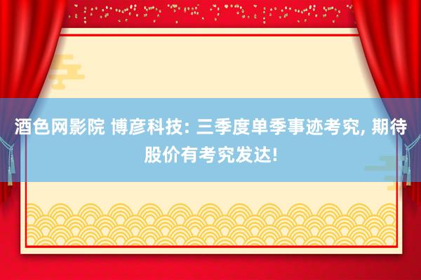 酒色网影院 博彦科技: 三季度单季事迹考究， 期待股价有考究发达!