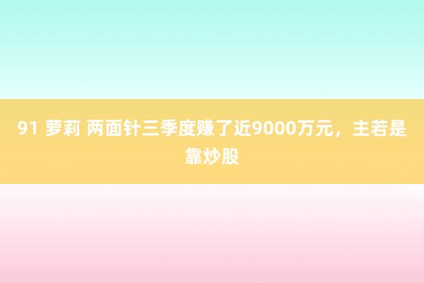 91 萝莉 两面针三季度赚了近9000万元，主若是靠炒股