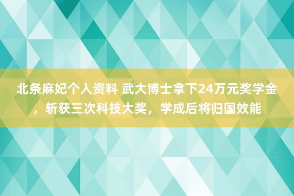 北条麻妃个人资料 武大博士拿下24万元奖学金，斩获三次科技大奖，学成后将归国效能