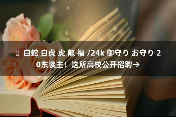 ✨白蛇 白虎 虎 龍 福 /24k 御守り お守り 20东谈主！这所高校公开招聘→