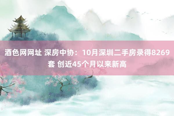 酒色网网址 深房中协：10月深圳二手房录得8269套 创近45个月以来新高