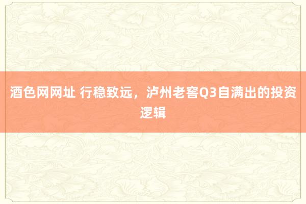 酒色网网址 行稳致远，泸州老窖Q3自满出的投资逻辑