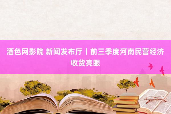 酒色网影院 新闻发布厅丨前三季度河南民营经济收货亮眼