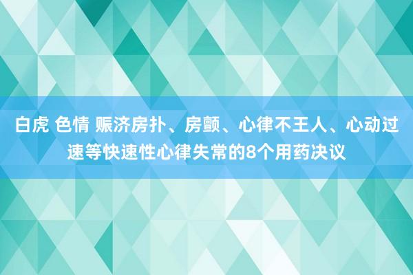 白虎 色情 赈济房扑、房颤、心律不王人、心动过速等快速性心律失常的8个用药决议