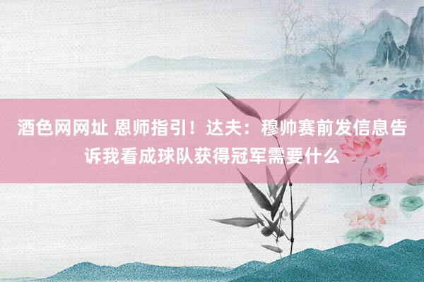 酒色网网址 恩师指引！达夫：穆帅赛前发信息告诉我看成球队获得冠军需要什么