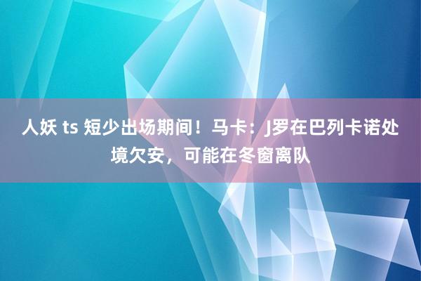 人妖 ts 短少出场期间！马卡：J罗在巴列卡诺处境欠安，可能在冬窗离队