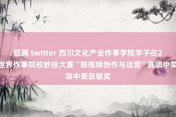 巨屌 twitter 四川文化产业作事学院学子在2024年世界作事院校妙技大赛“短视频创作与运营”赛项中荣获银奖