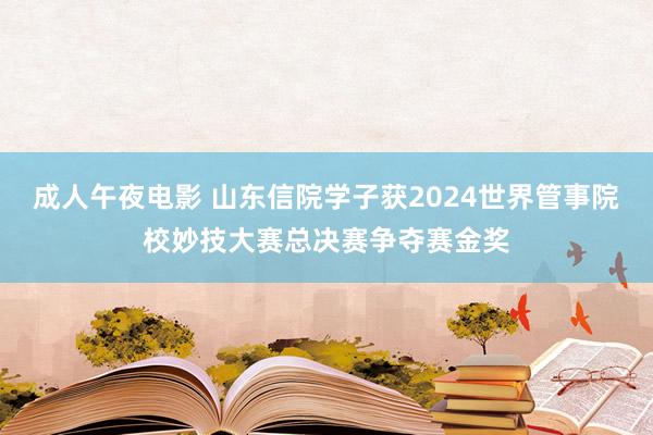 成人午夜电影 山东信院学子获2024世界管事院校妙技大赛总决赛争夺赛金奖