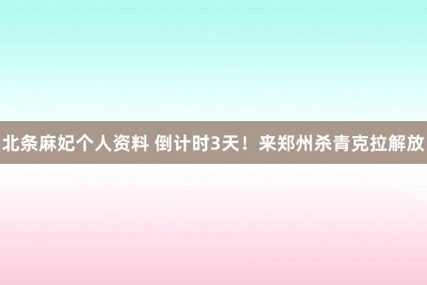 北条麻妃个人资料 倒计时3天！来郑州杀青克拉解放