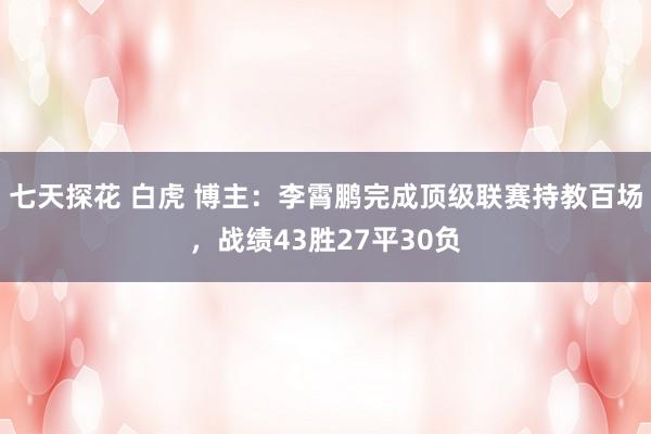 七天探花 白虎 博主：李霄鹏完成顶级联赛持教百场，战绩43胜27平30负