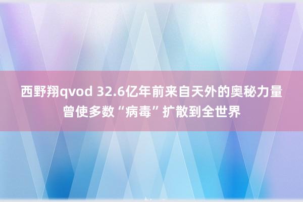 西野翔qvod 32.6亿年前来自天外的奥秘力量曾使多数“病毒”扩散到全世界