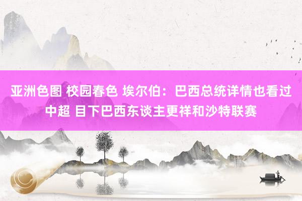 亚洲色图 校园春色 埃尔伯：巴西总统详情也看过中超 目下巴西东谈主更祥和沙特联赛