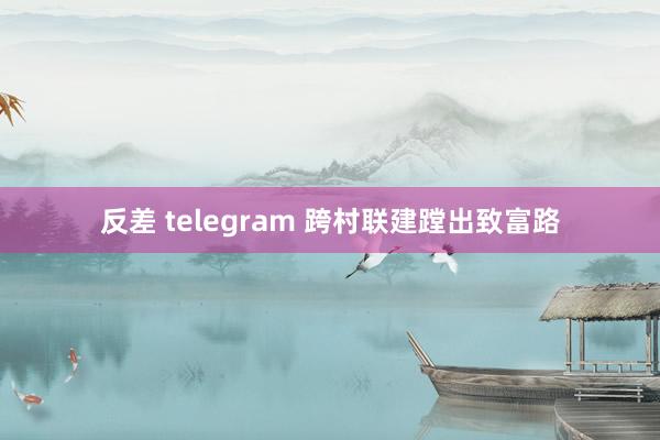 反差 telegram 跨村联建蹚出致富路