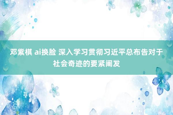 邓紫棋 ai换脸 深入学习贯彻习近平总布告对于社会奇迹的要紧阐发