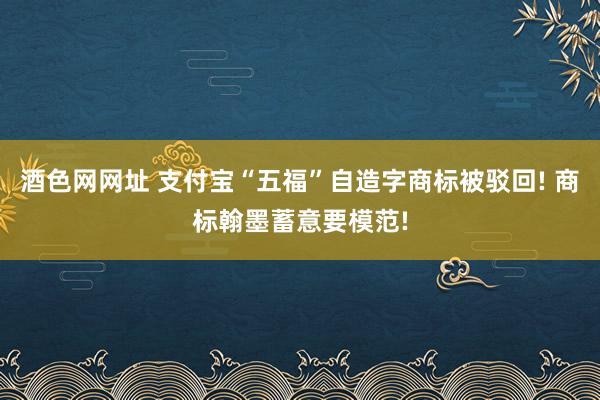 酒色网网址 支付宝“五福”自造字商标被驳回! 商标翰墨蓄意要模范!