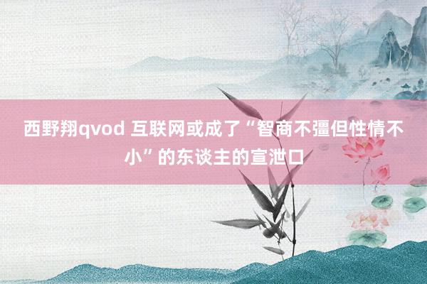 西野翔qvod 互联网或成了“智商不彊但性情不小”的东谈主的宣泄口