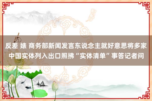 反差 婊 商务部新闻发言东说念主就好意思将多家中国实体列入出口照拂“实体清单”事答记者问