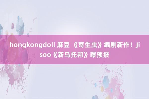 hongkongdoll 麻豆 《寄生虫》编剧新作！Jisoo《新乌托邦》曝预报