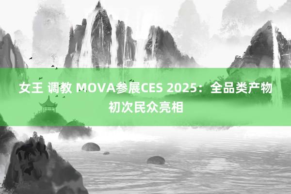 女王 调教 MOVA参展CES 2025：全品类产物初次民众亮相