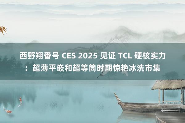 西野翔番号 CES 2025 见证 TCL 硬核实力：超薄平嵌和超等筒时期惊艳冰洗市集