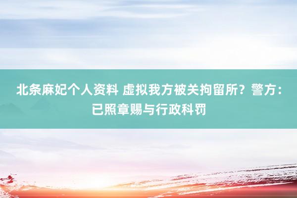 北条麻妃个人资料 虚拟我方被关拘留所？警方：已照章赐与行政科罚