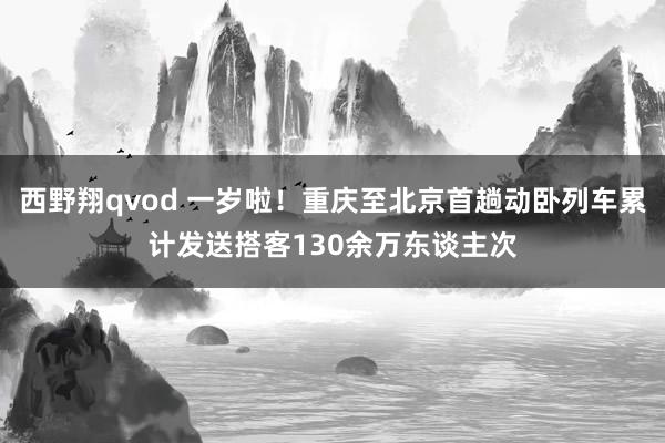 西野翔qvod 一岁啦！重庆至北京首趟动卧列车累计发送搭客130余万东谈主次