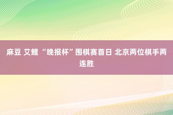 麻豆 艾鲤 “晚报杯”围棋赛首日 北京两位棋手两连胜