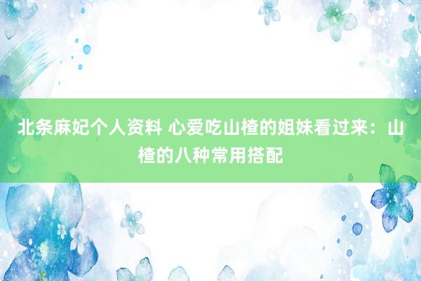 北条麻妃个人资料 心爱吃山楂的姐妹看过来：山楂的八种常用搭配