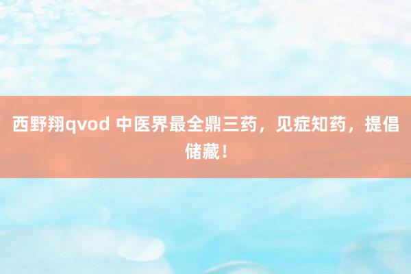 西野翔qvod 中医界最全鼎三药，见症知药，提倡储藏！